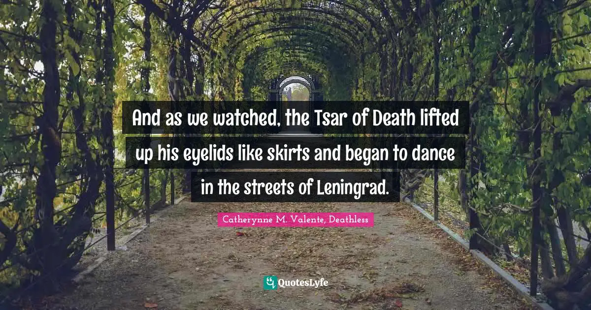And as we watched, the Tsar of Death lifted up his eyelids like skirts and began to dance in the streets of Leningrad.