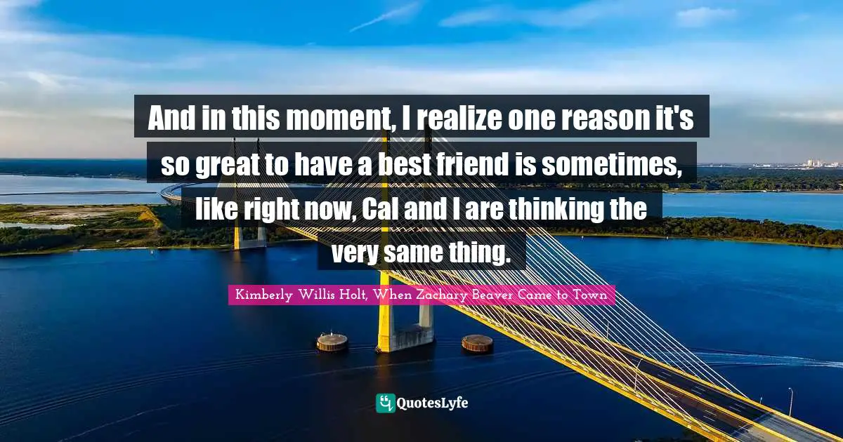 And in this moment, I realize one reason it's so great to have a best friend is sometimes, like right now, Cal and I are thinking the very same thing.