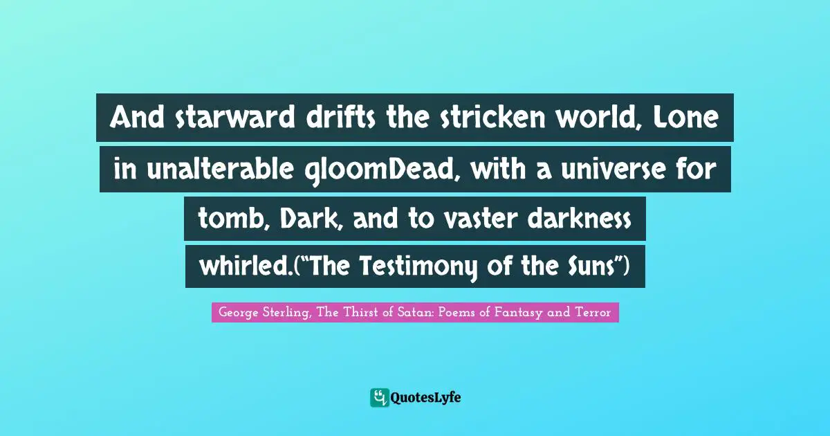 And starward drifts the stricken world, Lone in unalterable gloomDead, with a universe for tomb, Dark, and to vaster darkness whirled.(“The Testimony of the Suns”)