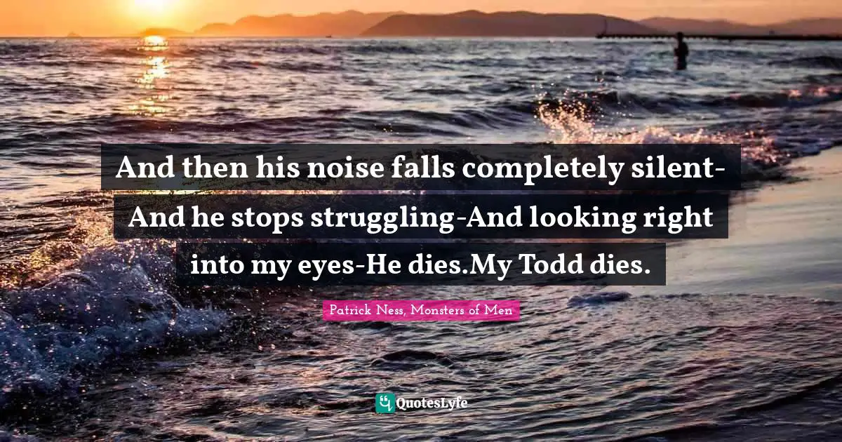 And then his noise falls completely silent-And he stops struggling-And looking right into my eyes-He dies.My Todd dies.