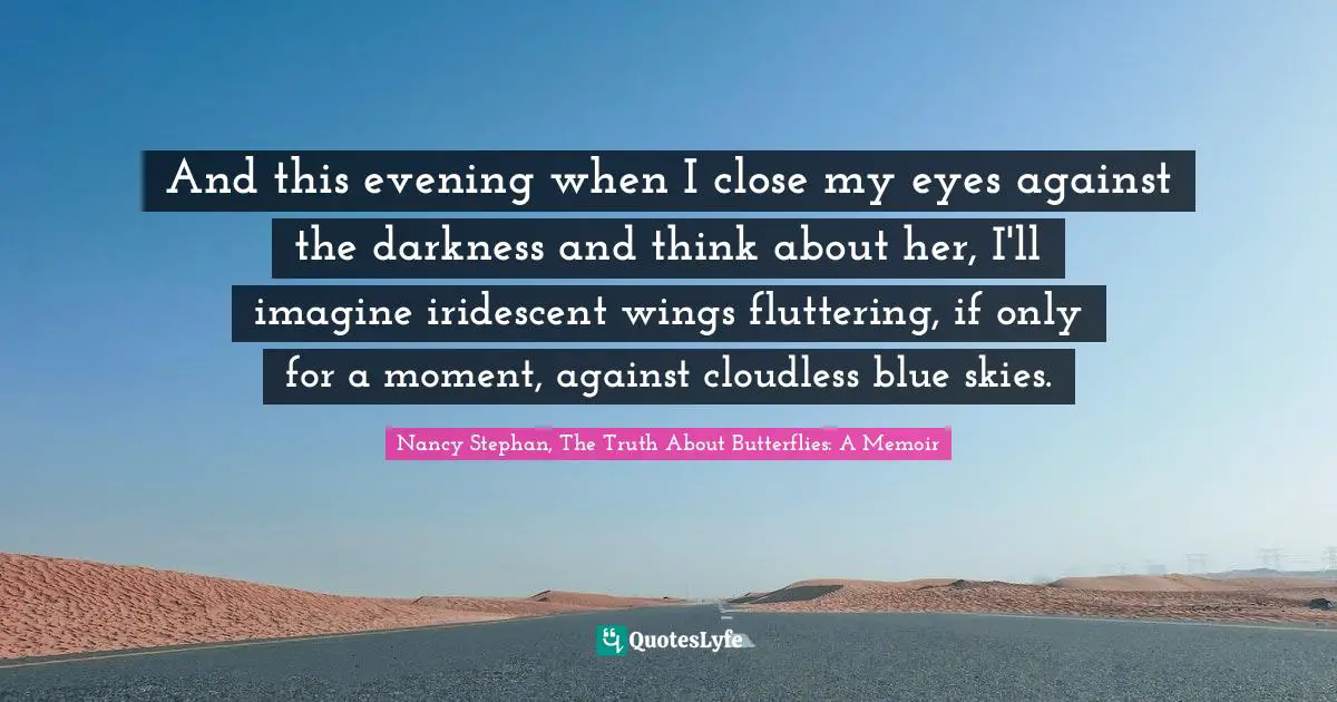 And this evening when I close my eyes against the darkness and think about her, I'll imagine iridescent wings fluttering, if only for a moment, against cloudless blue skies.