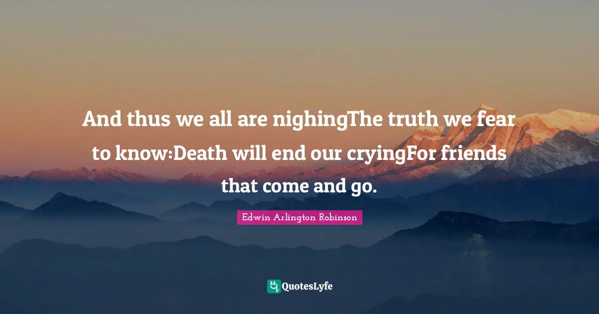 And thus we all are nighingThe truth we fear to know:Death will end our cryingFor friends that come and go.