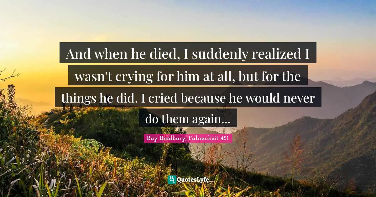 And when he died, I suddenly realized I wasn't crying for him at all, but for the things he did. I cried because he would never do them again...