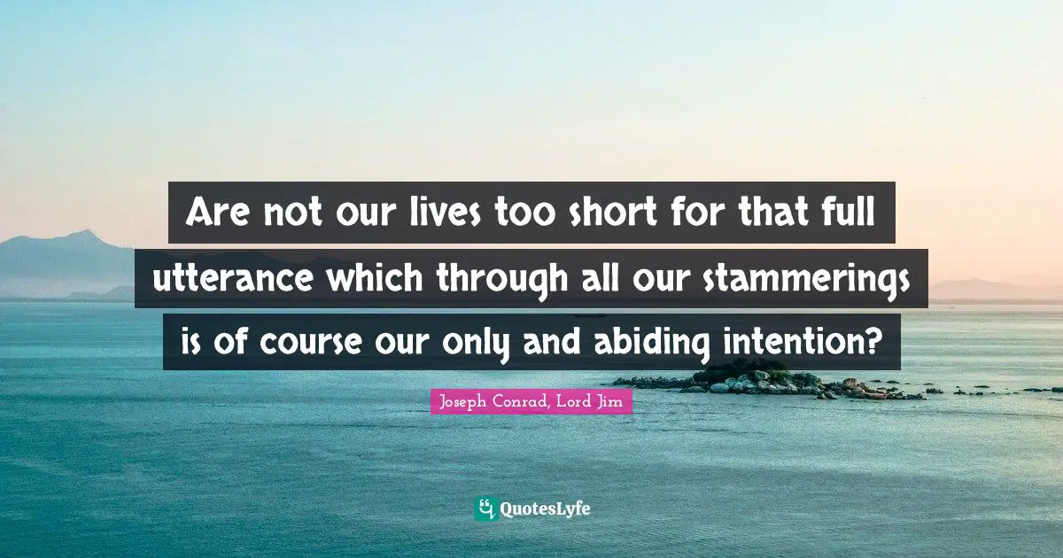 Are not our lives too short for that full utterance which through all our stammerings is of course our only and abiding intention?