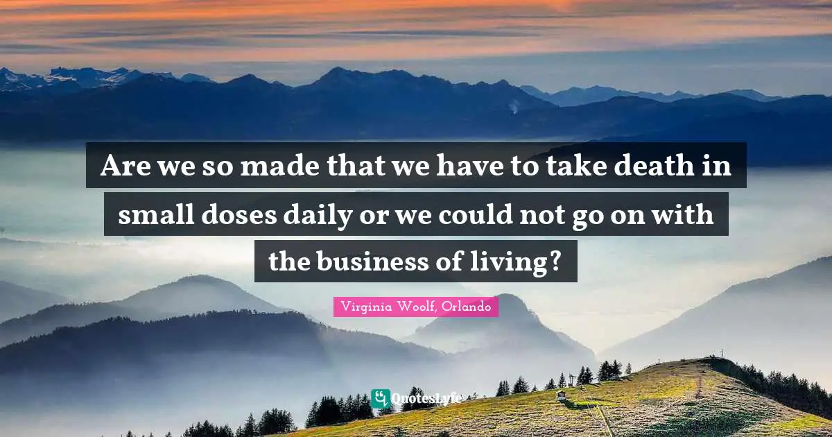 Are we so made that we have to take death in small doses daily or we could not go on with the business of living?