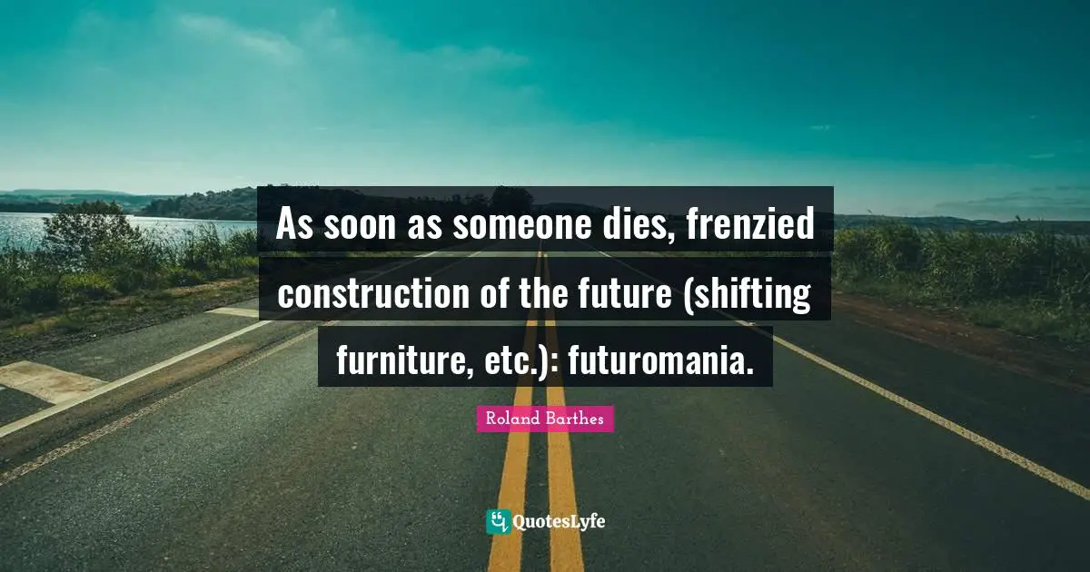 As soon as someone dies, frenzied construction of the future (shifting furniture, etc.): futuromania.