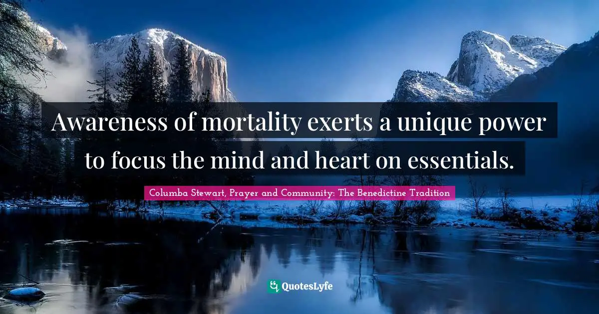Awareness of mortality exerts a unique power to focus the mind and heart on essentials.