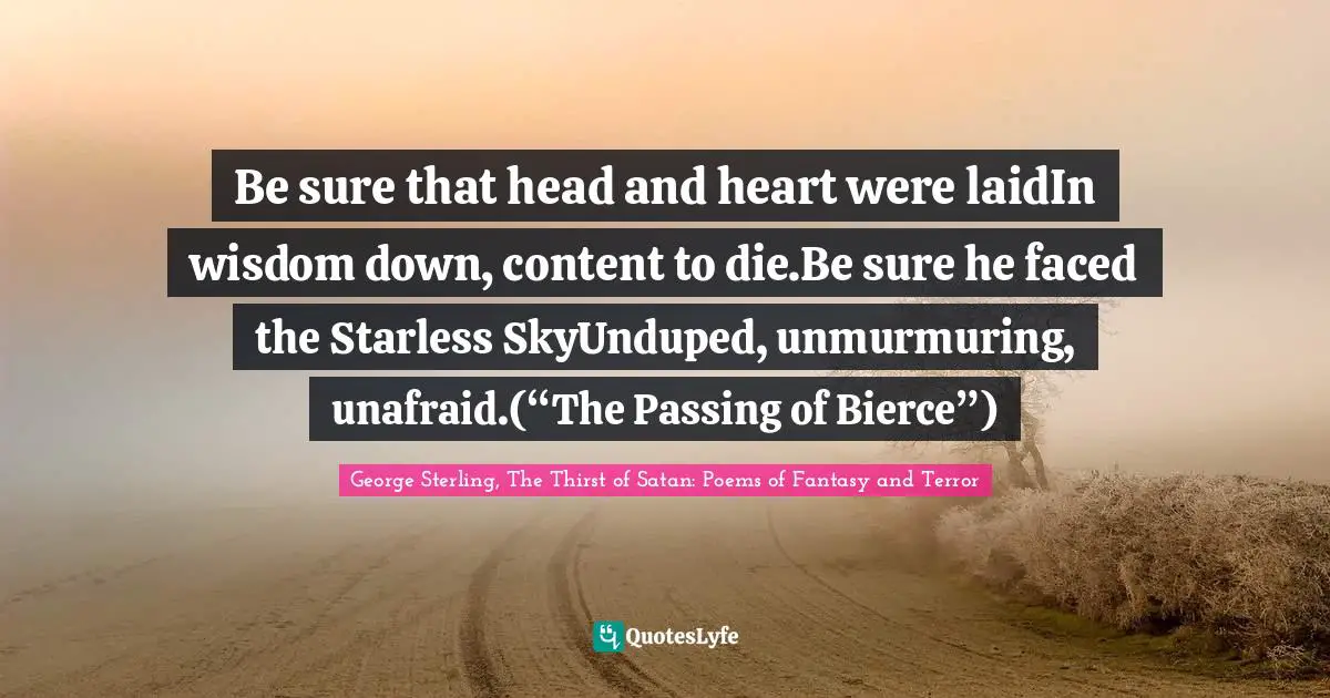 Be sure that head and heart were laidIn wisdom down, content to die.Be sure he faced the Starless SkyUnduped, unmurmuring, unafraid.(“The Passing of Bierce”)