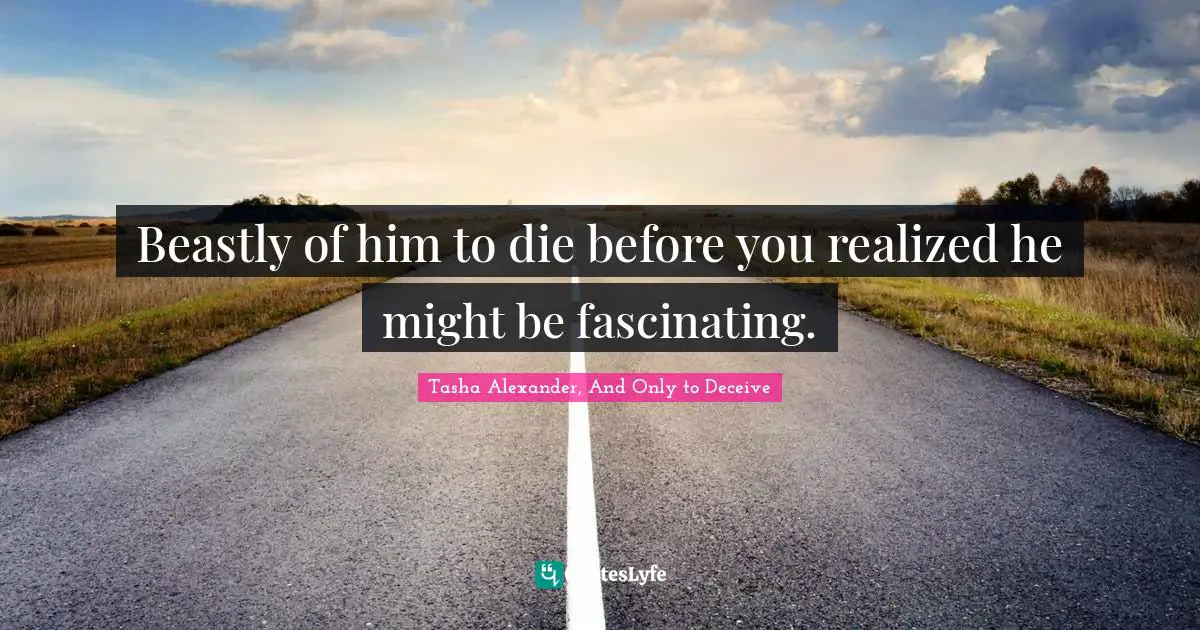 Beastly of him to die before you realized he might be fascinating.