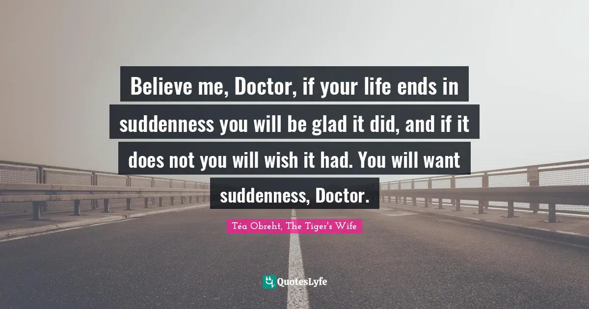 Believe me, Doctor, if your life ends in suddenness you will be glad it did, and if it does not you will wish it had. You will want suddenness, Doctor.