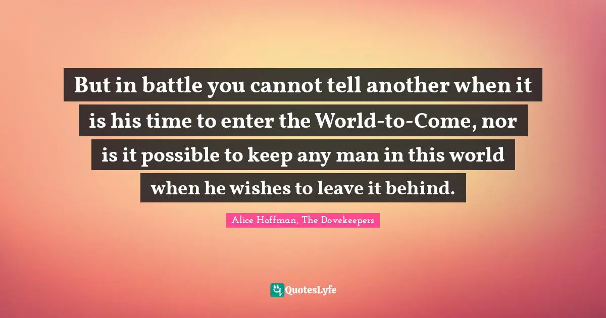 But in battle you cannot tell another when it is his time to enter the World-to-Come, nor is it possible to keep any man in this world when he wishes to leave it behind.