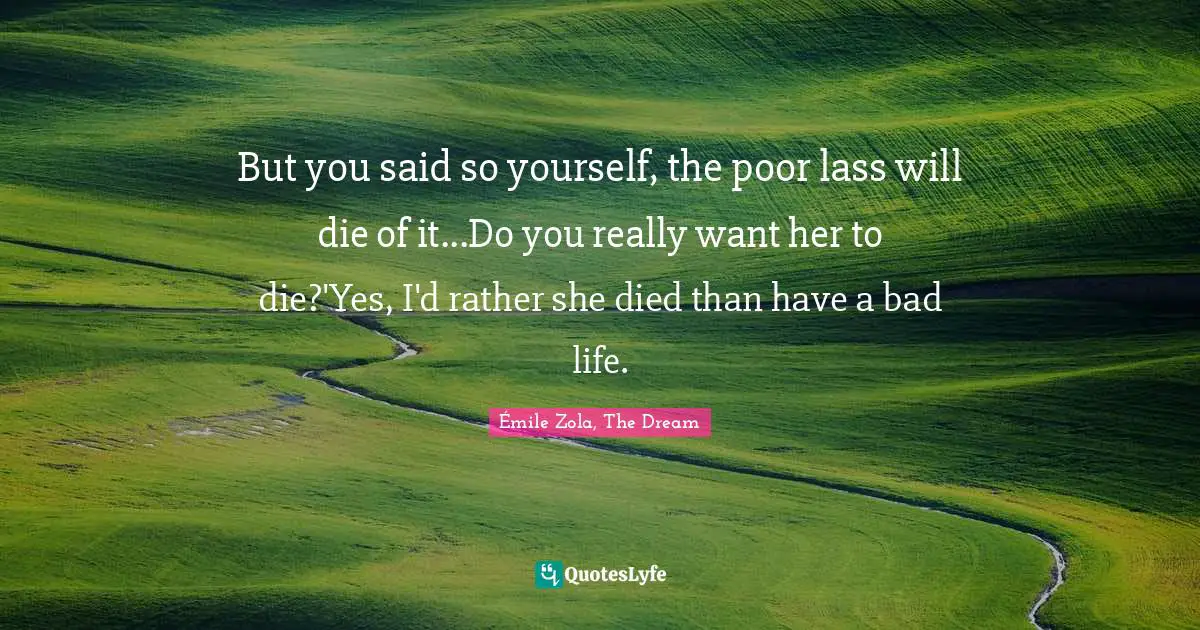 But you said so yourself, the poor lass will die of it...Do you really want her to die?'Yes, I'd rather she died than have a bad life.