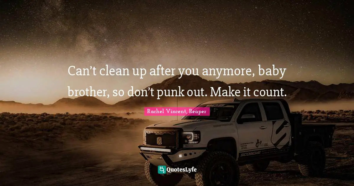 Can’t clean up after you anymore, baby brother, so don’t punk out. Make it count.