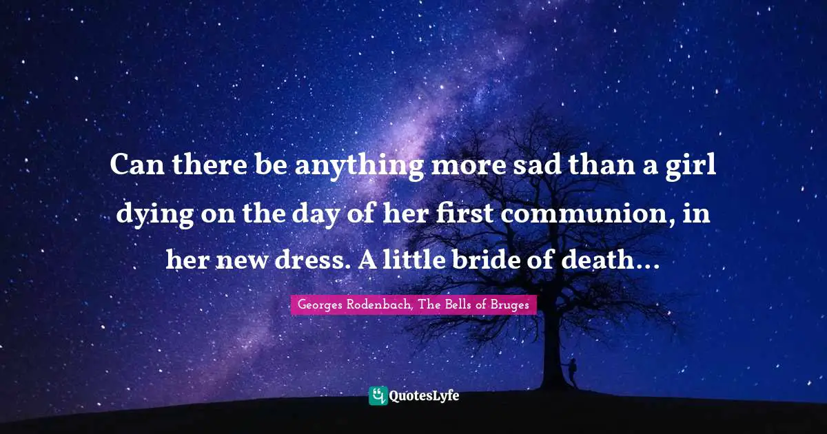 Can there be anything more sad than a girl dying on the day of her first communion, in her new dress. A little bride of death...
