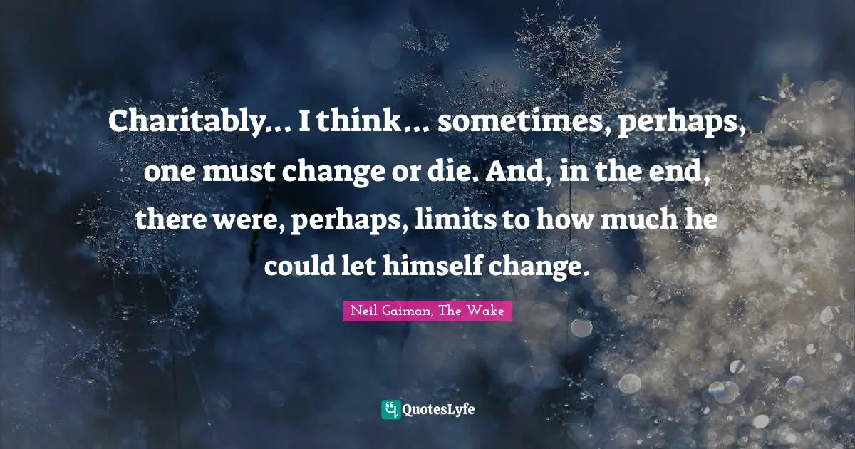 Charitably... I think... sometimes, perhaps, one must change or die. And, in the end, there were, perhaps, limits to how much he could let himself change.