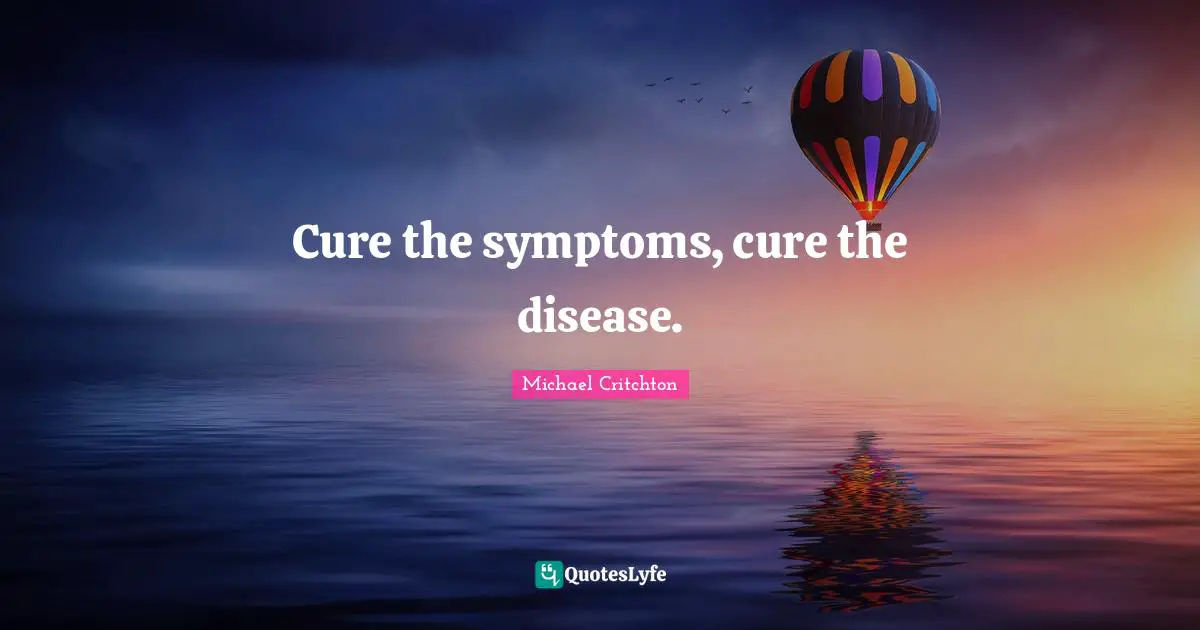 Cure the symptoms, cure the disease.
