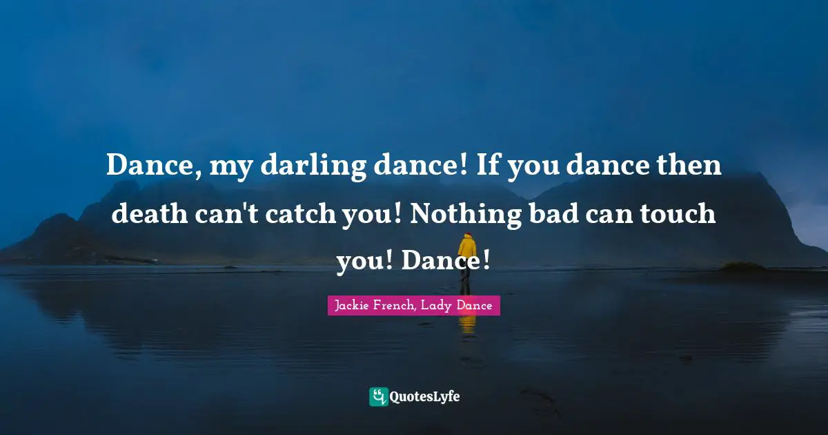 Dance, my darling dance! If you dance then death can't catch you! Nothing bad can touch you! Dance!