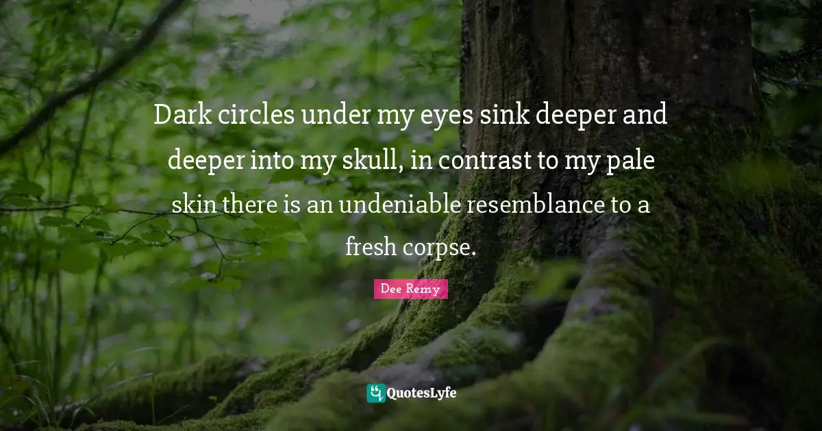 Dark circles under my eyes sink deeper and deeper into my skull, in contrast to my pale skin there is an undeniable resemblance to a fresh corpse.