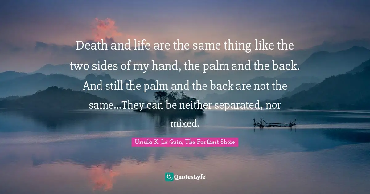 Death and life are the same thing-like the two sides of my hand, the palm and the back. And still the palm and the back are not the same...They can be neither separated, nor mixed.