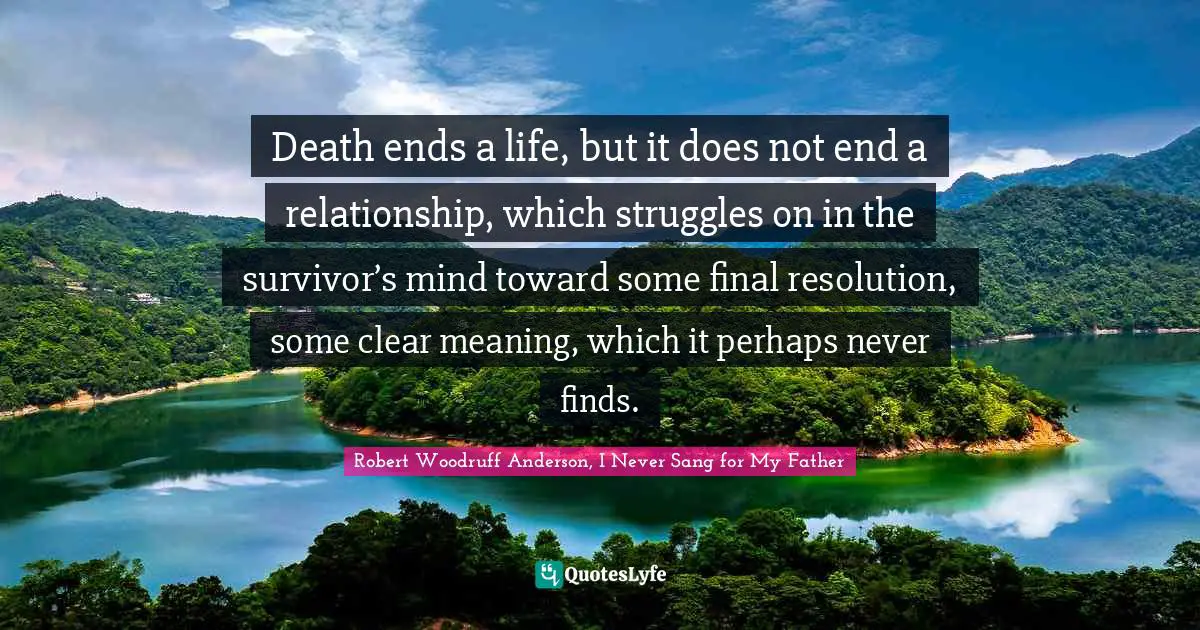 Death ends a life, but it does not end a relationship, which struggles on in the survivor’s mind toward some final resolution, some clear meaning, which it perhaps never finds.