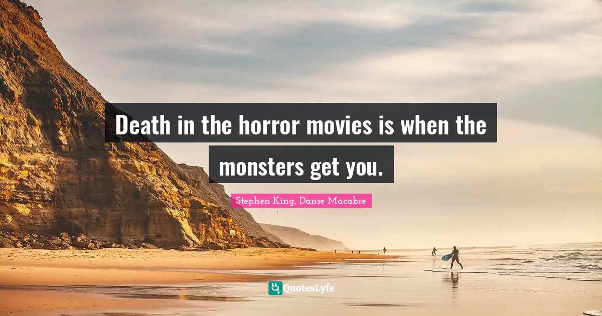 Stephen King, Danse Macabre Quotes: Death in the horror movies is when the monsters get you.