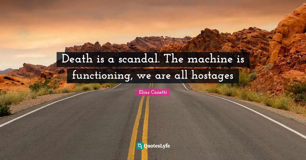 Death is a scandal. The machine is functioning, we are all hostages