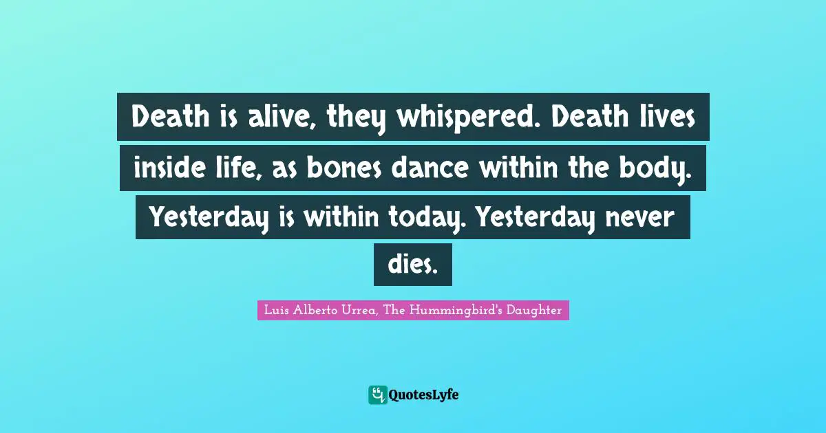 Death is alive, they whispered. Death lives inside life, as bones dance within the body. Yesterday is within today. Yesterday never dies.