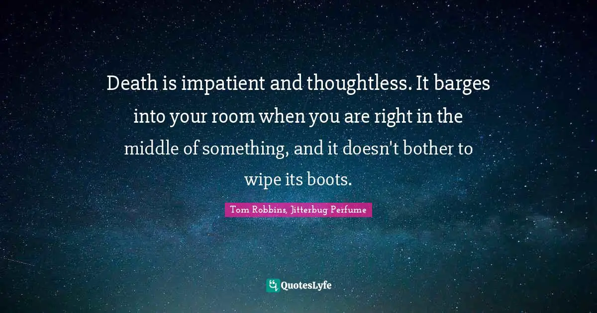 Death is impatient and thoughtless. It barges into your room when you are right in the middle of something, and it doesn't bother to wipe its boots.