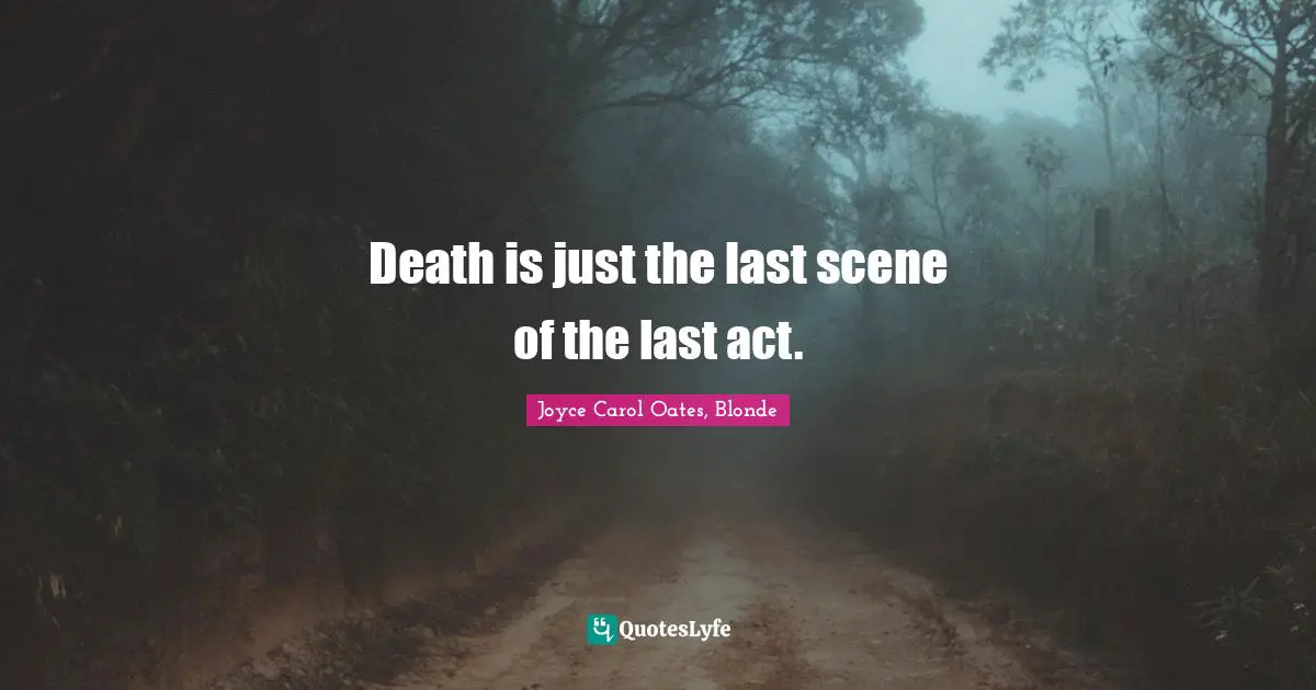 Death is just the last scene of the last act.