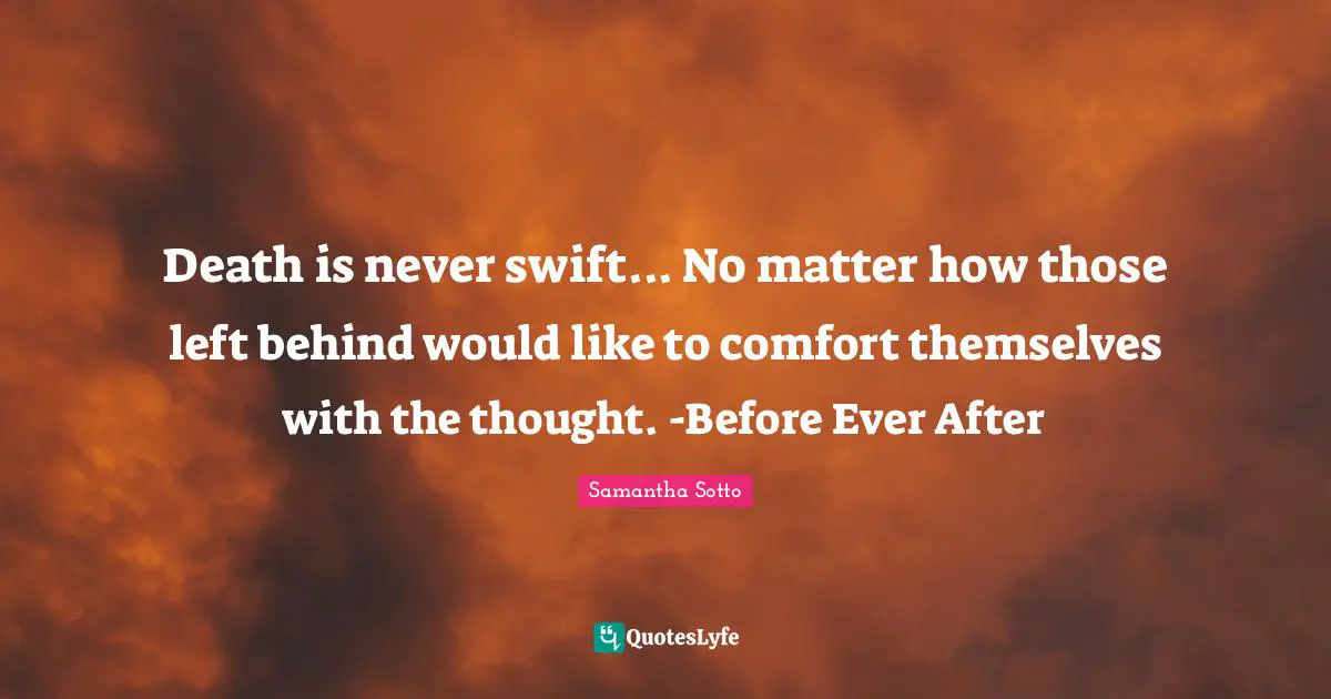 Death is never swift... No matter how those left behind would like to comfort themselves with the thought. -Before Ever After