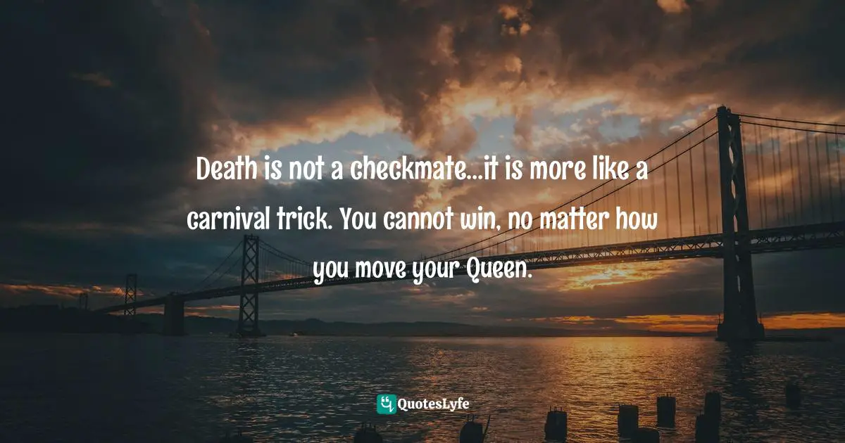 Death is not a checkmate…it is more like a carnival trick. You cannot win, no matter how you move your Queen.