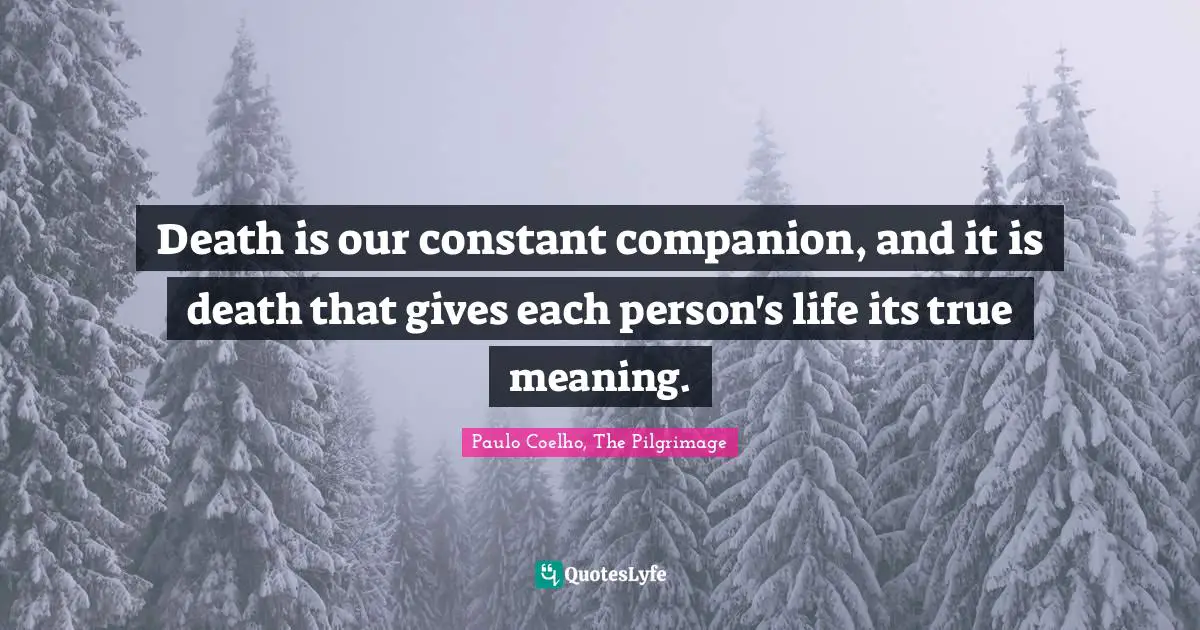Death is our constant companion, and it is death that gives each person's life its true meaning.