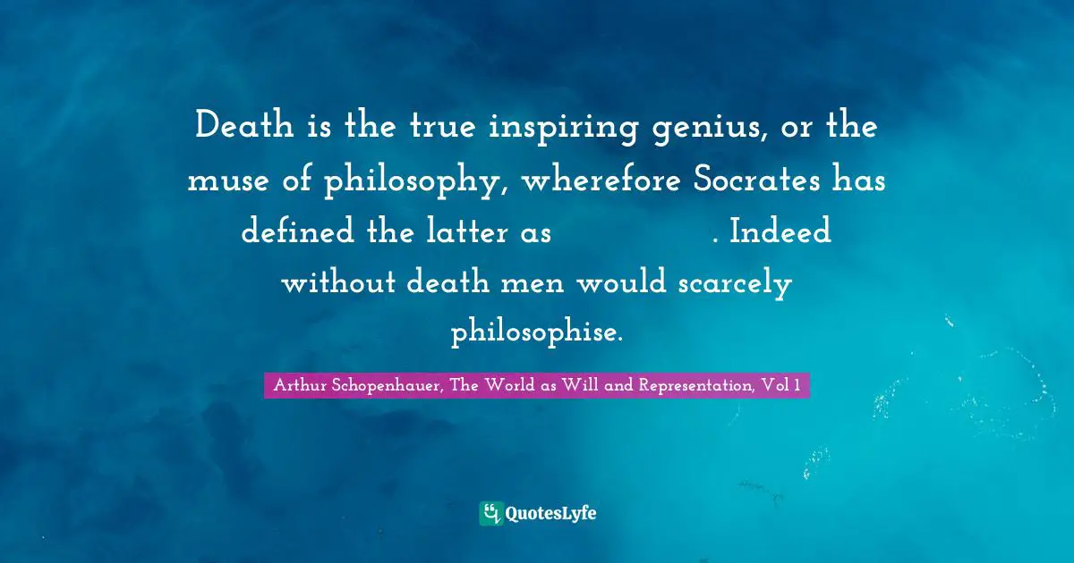 Death is the true inspiring genius, or the muse of philosophy, wherefore Socrates has defined the latter as θανάτου μελέτη. Indeed without death men would scarcely philosophise.