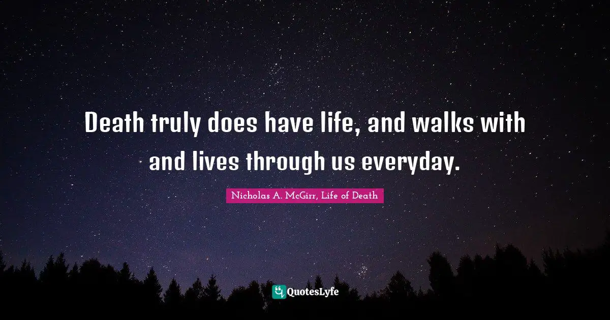 Death truly does have life, and walks with and lives through us everyday.
