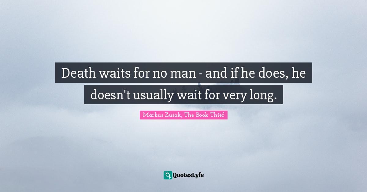 Death waits for no man - and if he does, he doesn't usually wait for very long.