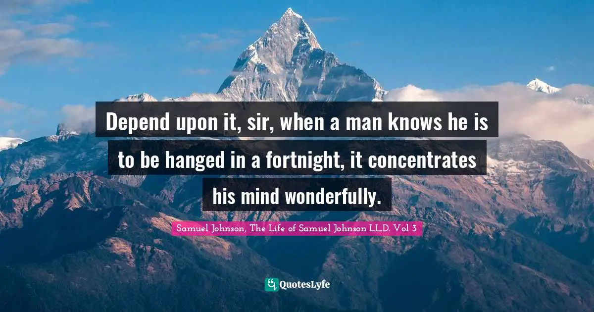 Depend upon it, sir, when a man knows he is to be hanged in a fortnight, it concentrates his mind wonderfully.