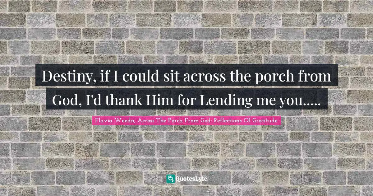 Destiny, if I could sit across the porch from God, I'd thank Him for Lending me you.....