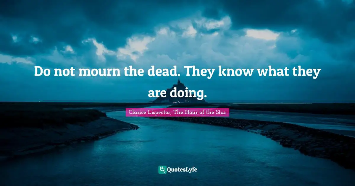 Do not mourn the dead. They know what they are doing.