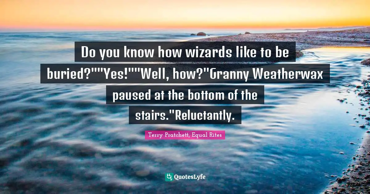 Do you know how wizards like to be buried?""Yes!""Well, how?"Granny Weatherwax paused at the bottom of the stairs."Reluctantly.