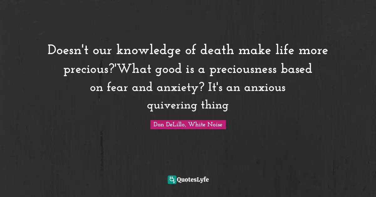 Doesn't our knowledge of death make life more precious?'What good is a preciousness based on fear and anxiety? It's an anxious quivering thing
