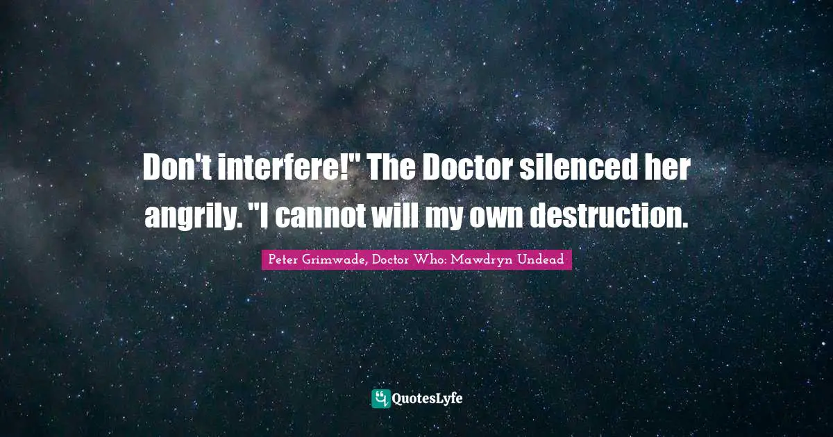Don't interfere!" The Doctor silenced her angrily. "I cannot will my own destruction.