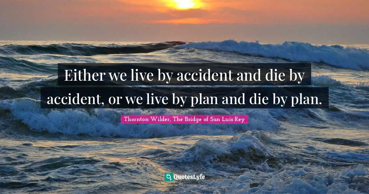 Either we live by accident and die by accident, or we live by plan and die by plan.
