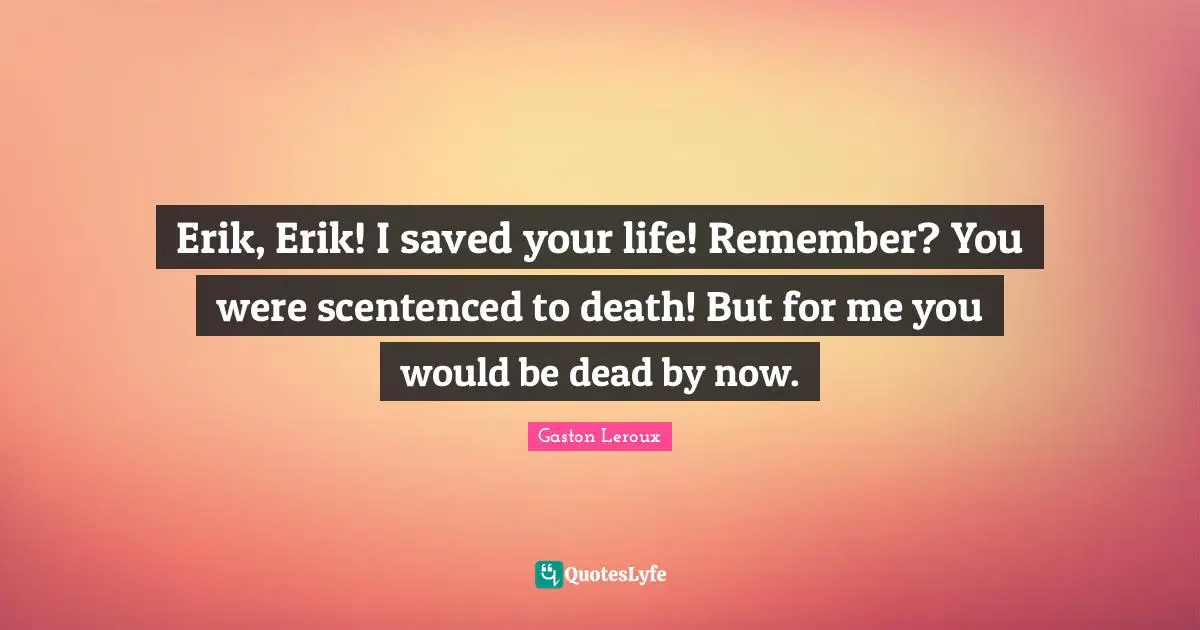 Erik, Erik! I saved your life! Remember? You were scentenced to death! But for me you would be dead by now.
