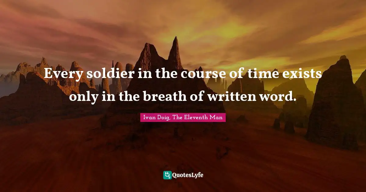 Every soldier in the course of time exists only in the breath of written word.