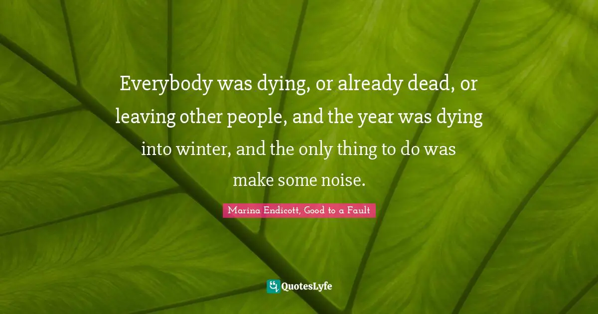 Everybody was dying, or already dead, or leaving other people, and the year was dying into winter, and the only thing to do was make some noise.