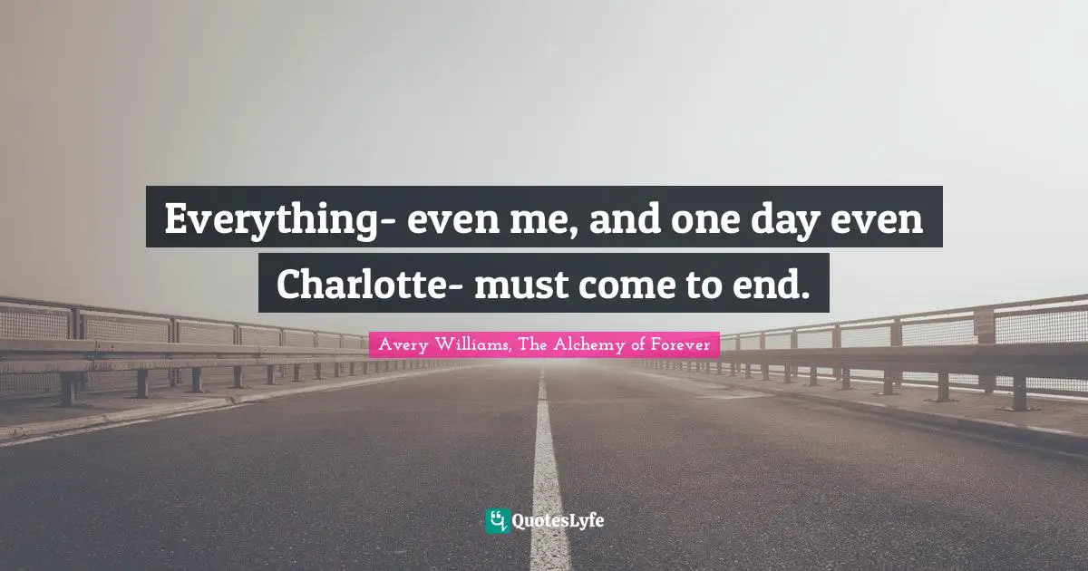 Everything- even me, and one day even Charlotte- must come to end.