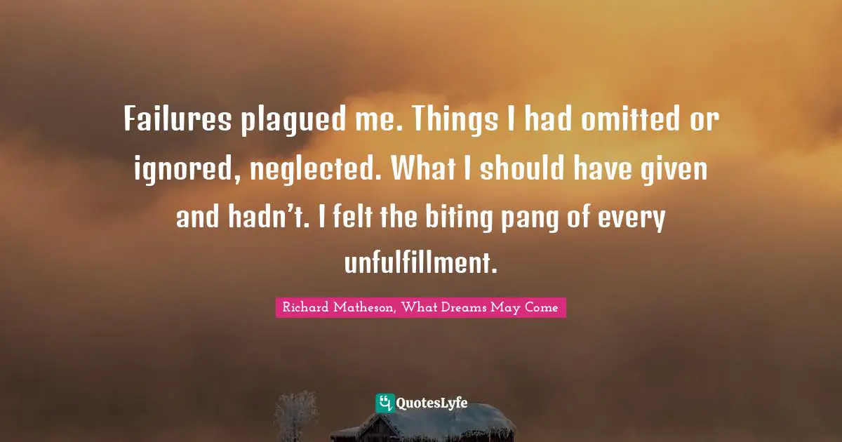 Failures plagued me. Things I had omitted or ignored, neglected. What I should have given and hadn’t. I felt the biting pang of every unfulfillment.