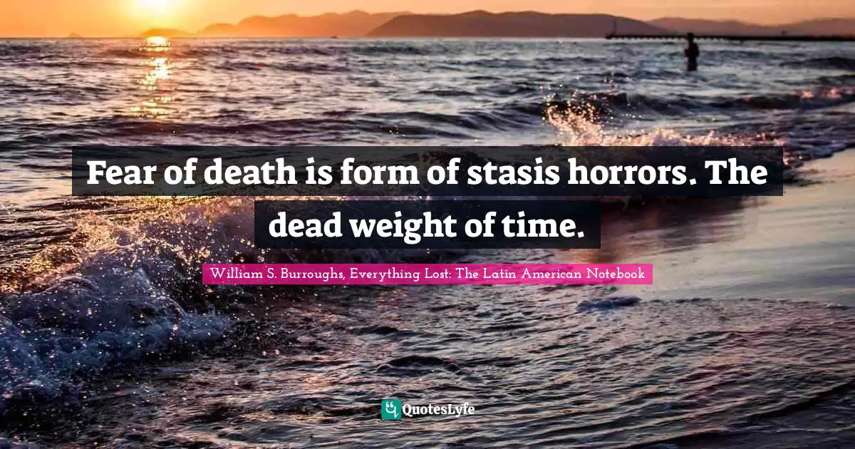 Fear of death is form of stasis horrors. The dead weight of time.