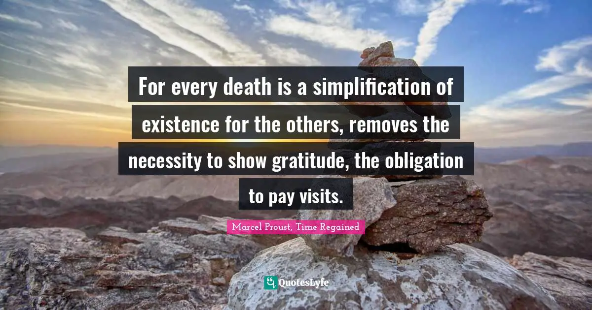 For every death is a simplification of existence for the others, removes the necessity to show gratitude, the obligation to pay visits.