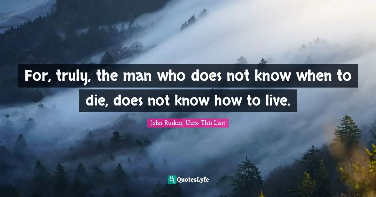 For, truly, the man who does not know when to die, does not know how to live.